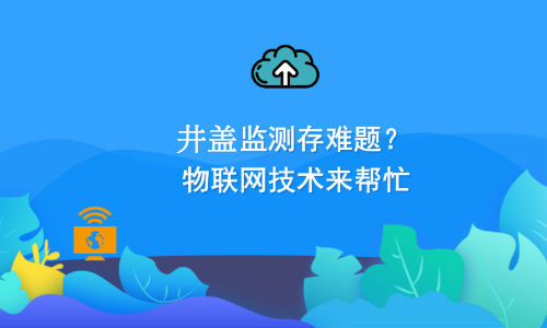 如何利用物聯(lián)網(wǎng)技術(shù)解決井蓋監(jiān)測難題？